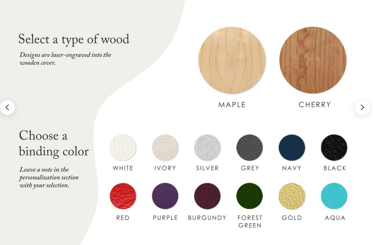 First, select a wood type between maple and cherry. Maple is a light shade of wood while cherry is a darker shade. Next, choose a binding color. There are twelve options such as gold, ivory, black, silver, forest green, navy, burgundy, and more