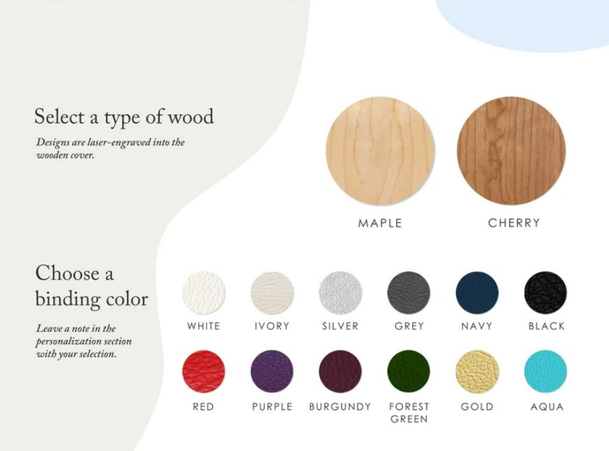 First, select a wood type between maple and cherry. Maple is a light shade of wood while cherry is a darker shade. Next, choose a binding color. There are twelve options such as gold, ivory, black, silver, forest green, navy, burgundy, and more.